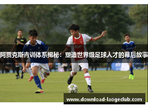 阿贾克斯青训体系揭秘：塑造世界级足球人才的幕后故事