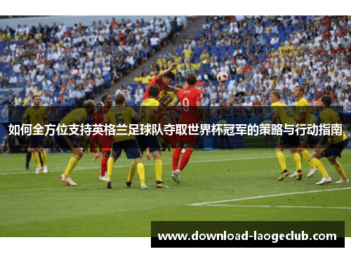 如何全方位支持英格兰足球队夺取世界杯冠军的策略与行动指南