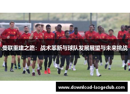 曼联重建之路：战术革新与球队发展展望与未来挑战