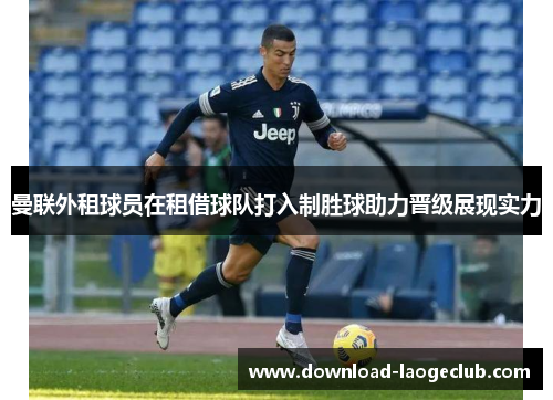 曼联外租球员在租借球队打入制胜球助力晋级展现实力