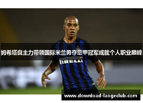 姆希塔良主力带领国际米兰勇夺意甲冠军成就个人职业巅峰