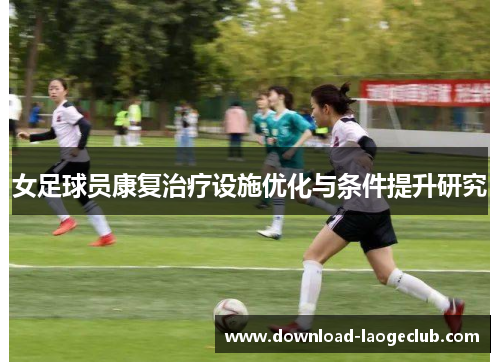 女足球员康复治疗设施优化与条件提升研究 女足球员康复治疗设施优化与条件提升研究