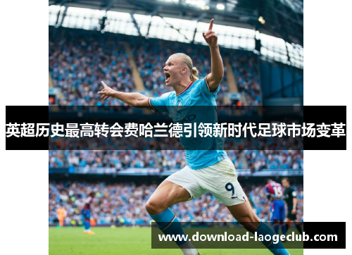 英超历史最高转会费哈兰德引领新时代足球市场变革